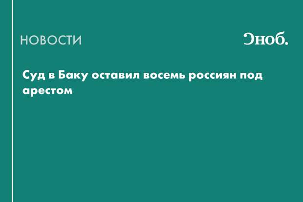 Суд в Баку оставил восемь россиян под арестом