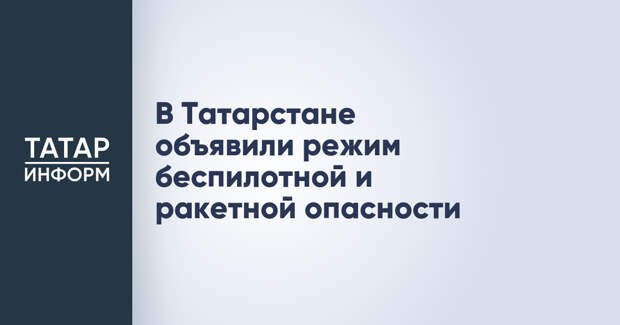 В Татарстане объявили режим беспилотной и ракетной опасности