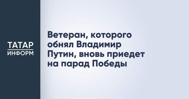 Ветеран, которого обнял Владимир Путин, вновь приедет на парад Победы