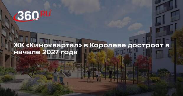 ЖК «Киноквартал» в Королеве достроят в начале 2027 года