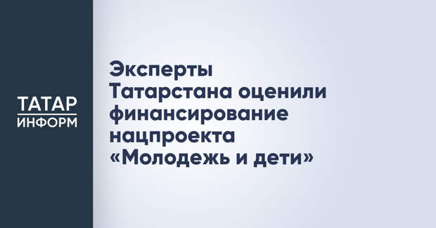 Эксперты Татарстана оценили финансирование нацпроекта «Молодежь и дети»