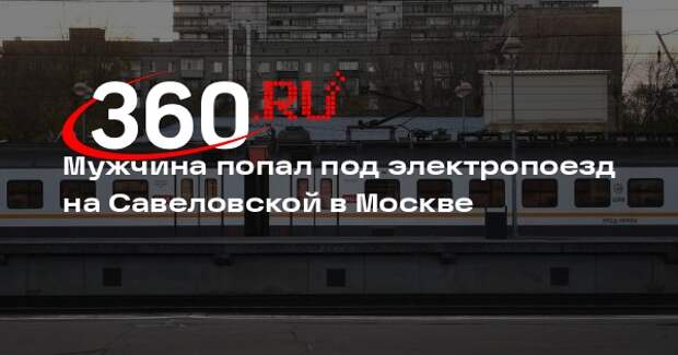 Источник 360.ru: на станции Савеловская мужчина попал под поезд и погиб