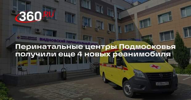 Перинатальные центры Подмосковья получили еще 4 новых реанимобиля