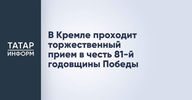 В Кремле проходит торжественный прием в честь 81-й годовщины Победы