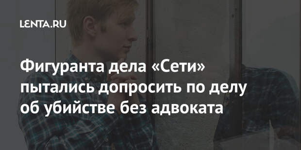 Фигуранта дела «Сети» пытались допросить по делу об убийстве без адвоката