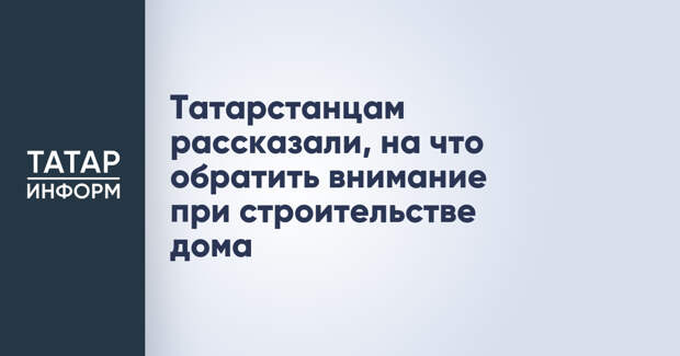Татарстанцам рассказали, на что обратить внимание при строительстве дома