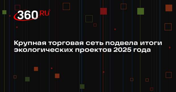 Крупная торговая сеть подвела итоги экологических проектов 2025 года