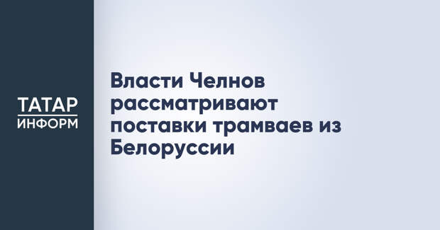 Власти Челнов рассматривают поставки трамваев из Белоруссии