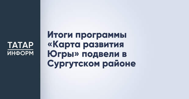 Итоги программы «Карта развития Югры» подвели в Сургутском районе