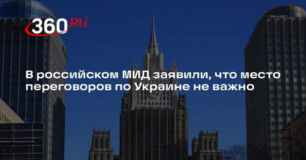 МИД РФ: в переговорах по Украине главное не место проведения, а их содержание