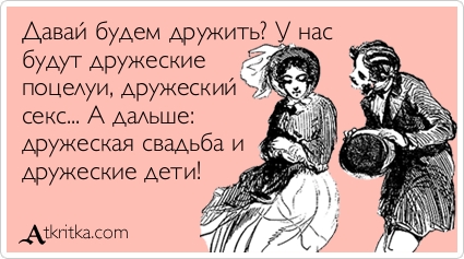 Давай будем дружить? У нас будут дружеские поцелуи, дружеские отношения... А дальше: дружеская свадьба и дружеские дети!