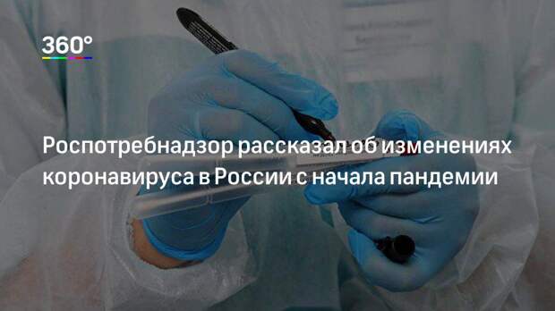 Роспотребнадзор рассказал об изменениях коронавируса в России с начала пандемии
