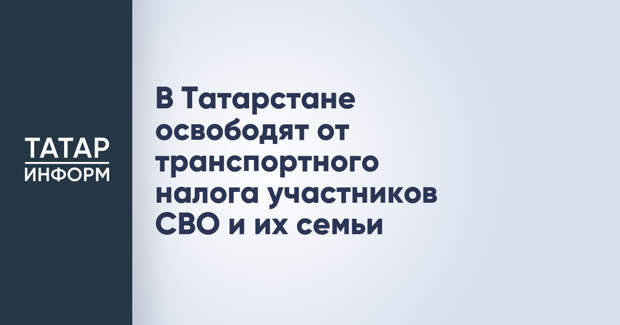 В Татарстане освободят от транспортного налога участников СВО и их семьи
