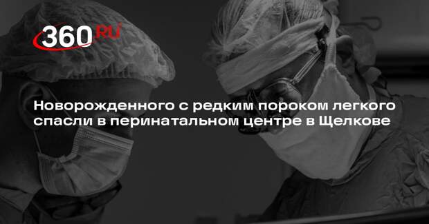 Новорожденного с редким пороком легкого спасли в перинатальном центре в Щелкове