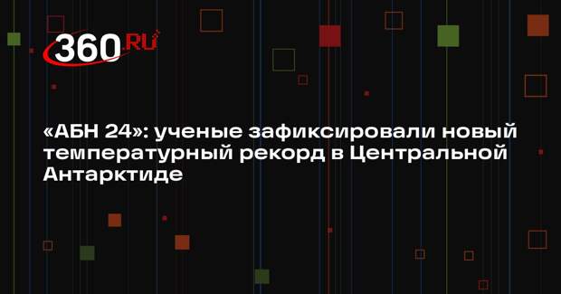 «АБН 24»: ученые зафиксировали новый температурный рекорд в Центральной Антарктиде