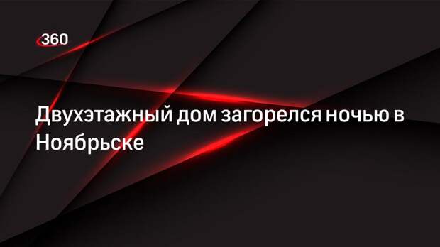 Двухэтажный дом загорелся ночью в Ноябрьске