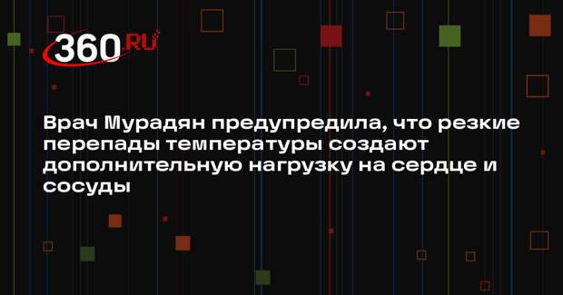 Врач Мурадян предупредила, что резкие перепады температуры создают дополнительную нагрузку на сердце и сосуды