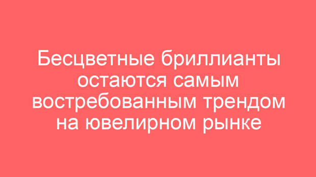 Бесцветные бриллианты остаются самым востребованным трендом на ювелирном рынке