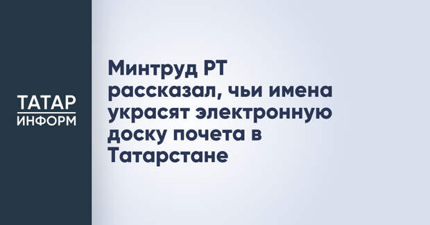 Минтруд РТ рассказал, чьи имена украсят электронную доску почета в Татарстане