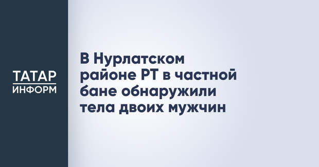 В Нурлатском районе РТ в частной бане обнаружили тела двоих мужчин