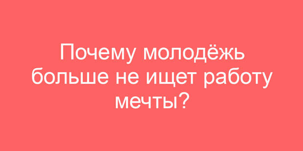 Почему молодёжь больше не ищет работу мечты?