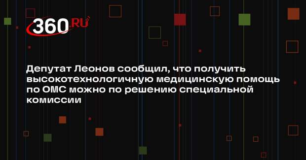 Депутат Леонов сообщил, что получить высокотехнологичную медицинскую помощь по ОМС можно по решению специальной комиссии