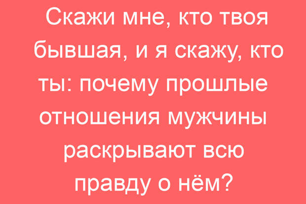 Скажи мне, кто твоя бывшая, и я скажу, кто ты: почему прошлые отношения мужчины раскрывают всю правду о нём?