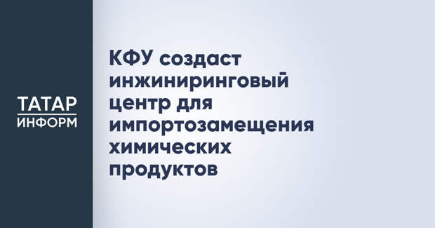 КФУ создаст инжиниринговый центр для импортозамещения химических продуктов