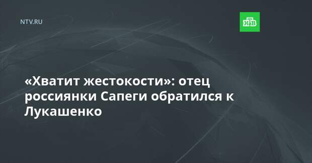 «Хватит жестокости»: отец россиянки Сапеги обратился к Лукашенко