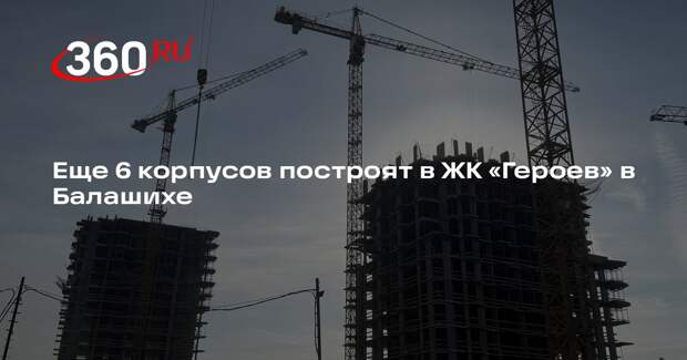Еще 6 корпусов построят в ЖК «Героев» в Балашихе