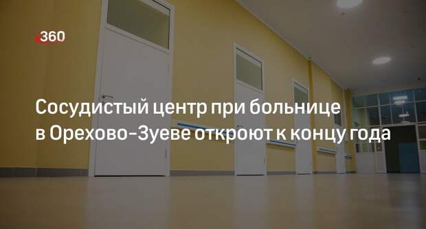 Сосудистый центр при больнице в Орехово-Зуеве откроют к концу года