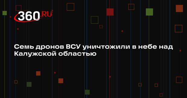 Семь дронов ВСУ уничтожили в небе над Калужской областью