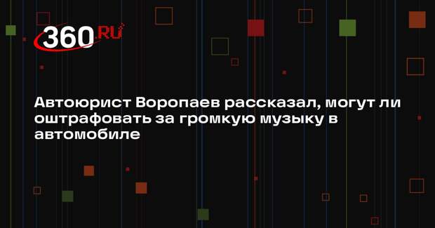 Автоюрист Воропаев рассказал, могут ли оштрафовать за громкую музыку в автомобиле