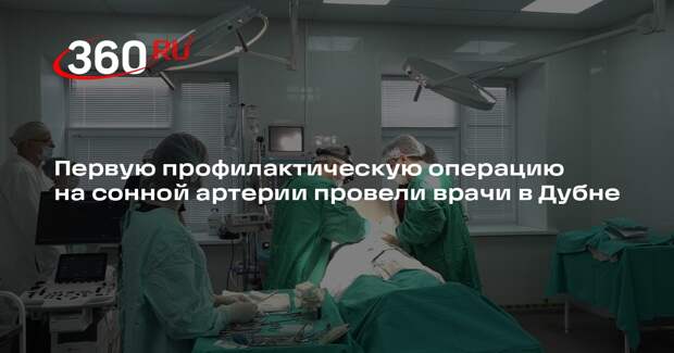 Первую профилактическую операцию на сонной артерии провели врачи в Дубне