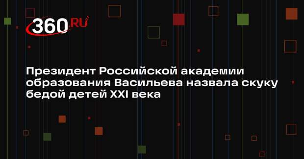 Президент Российской академии образования Васильева назвала скуку бедой детей XXI века