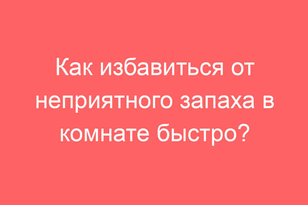 Как избавиться от неприятного запаха в комнате быстро?