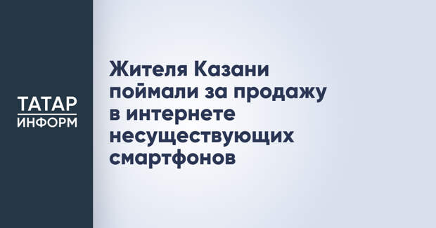 Жителя Казани поймали за продажу в интернете несуществующих смартфонов