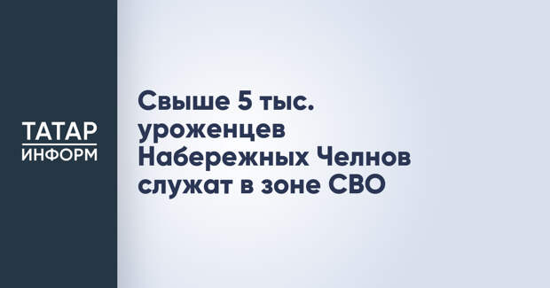 Свыше 5 тыс. уроженцев Набережных Челнов служат в зоне СВО