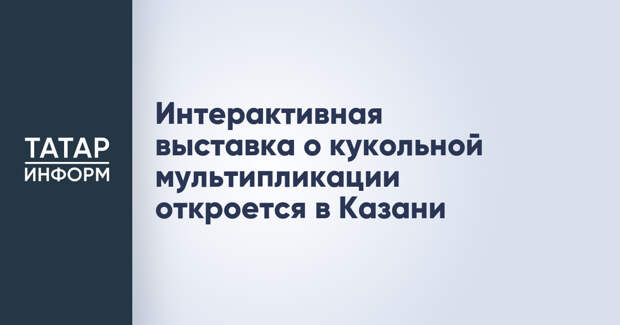 Интерактивная выставка о кукольной мультипликации откроется в Казани