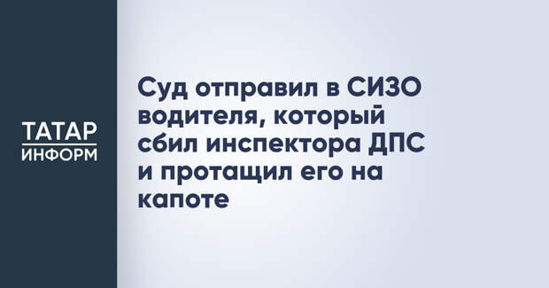 Суд отправил в СИЗО водителя, который сбил инспектора ДПС и протащил его на капоте