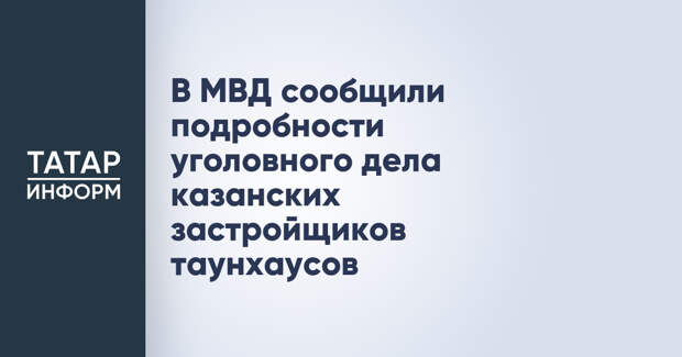В МВД сообщили подробности уголовного дела казанских застройщиков таунхаусов