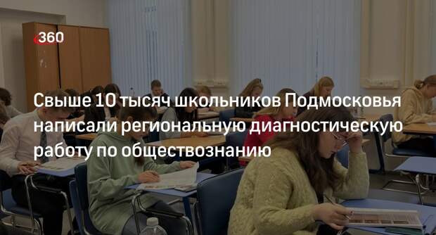 Свыше 10 тысяч школьников Подмосковья написали региональную диагностическую работу по обществознанию