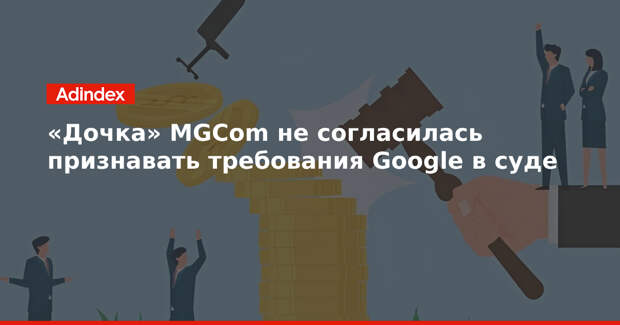 «Дочка» MGCom не согласилась признавать требования Google в суде
