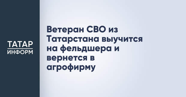 Ветеран СВО из Татарстана выучится на фельдшера и вернется в агрофирму