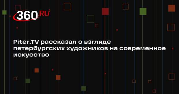 Piter.TV рассказал о взгляде петербургских художников на современное искусство