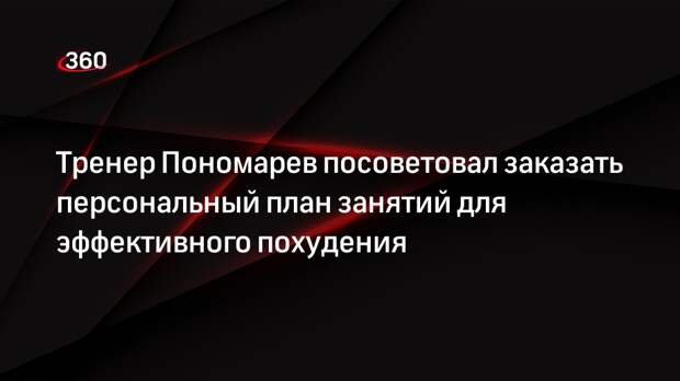 Тренер Пономарев посоветовал заказать персональный план занятий для эффективного похудения