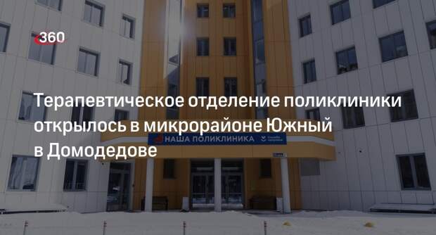 Терапевтическое отделение поликлиники открылось в микрорайоне Южный в Домодедове