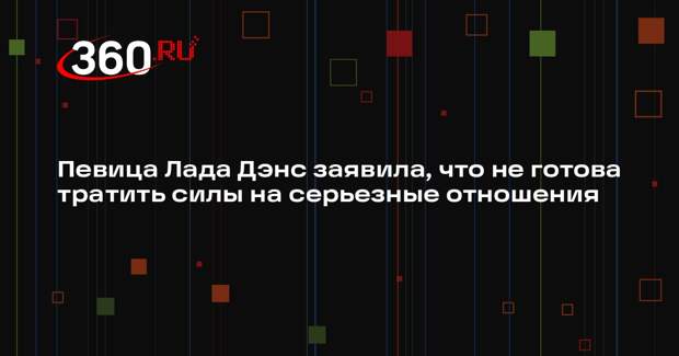 Певица Лада Дэнс заявила, что не готова тратить силы на серьезные отношения