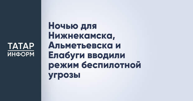 Ночью для Нижнекамска, Альметьевска и Елабуги вводили режим беспилотной угрозы