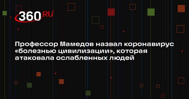 Профессор Мамедов назвал коронавирус «болезнью цивилизации», которая атаковала ослабленных людей